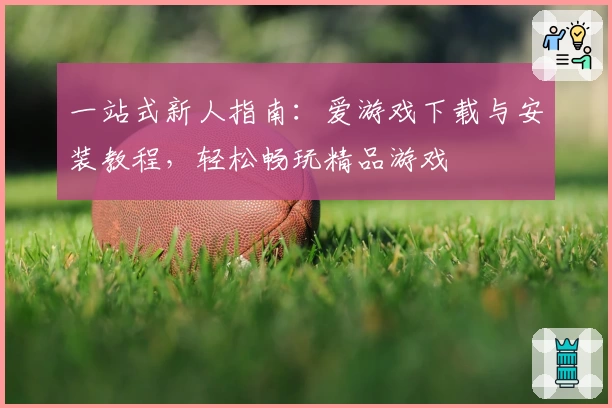 一站式新人指南：爱游戏下载与安装教程，轻松畅玩精品游戏
