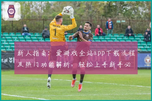 新人指南:爱游戏全站app下载流程及热门功能解析,轻松上手新手必备平台