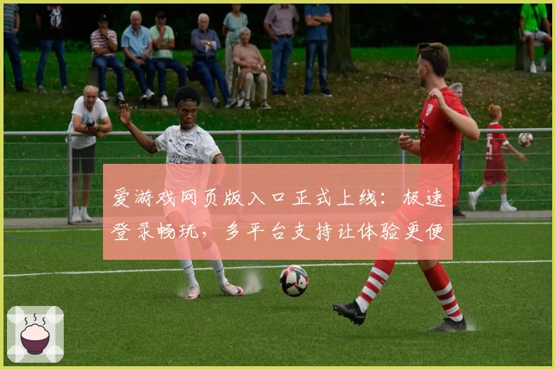 爱游戏网页版入口正式上线：极速登录畅玩，多平台支持让体验更便捷