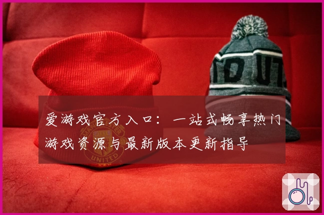 爱游戏官方入口：一站式畅享热门游戏资源与最新版本更新指导