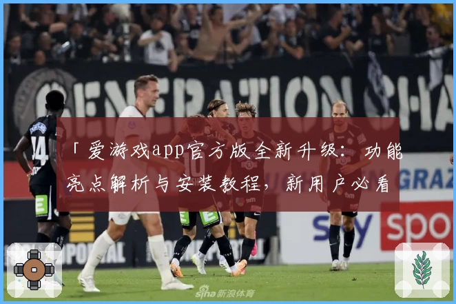 「爱游戏app官方版全新升级：功能亮点解析与安装教程，新用户必看！」