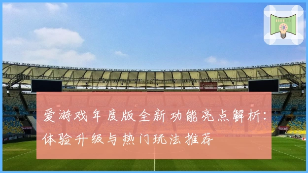 爱游戏年度版全新功能亮点解析:体验升级与热门玩法推荐