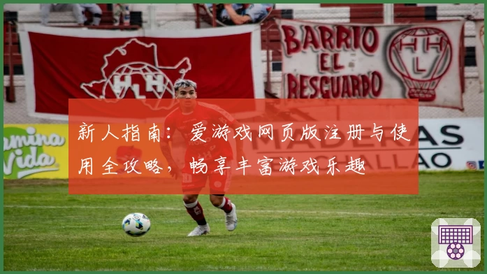 新人指南：爱游戏网页版注册与使用全攻略，畅享丰富游戏乐趣
