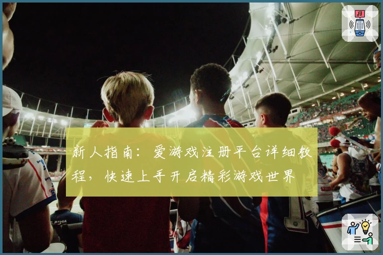 新人指南：爱游戏注册平台详细教程，快速上手开启精彩游戏世界